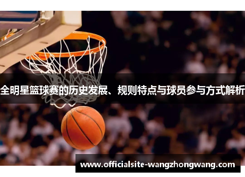 全明星篮球赛的历史发展、规则特点与球员参与方式解析
