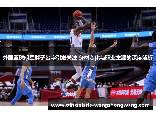 外国篮球明星胖子名字引发关注 身材变化与职业生涯的深度解析