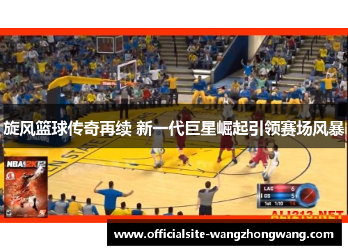 旋风篮球传奇再续 新一代巨星崛起引领赛场风暴