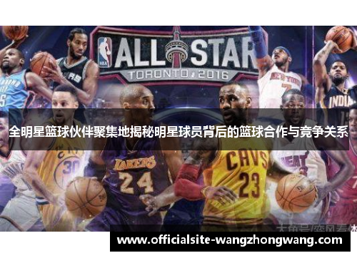 全明星篮球伙伴聚集地揭秘明星球员背后的篮球合作与竞争关系