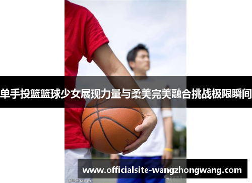 单手投篮篮球少女展现力量与柔美完美融合挑战极限瞬间