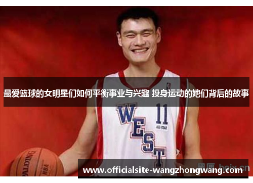 最爱篮球的女明星们如何平衡事业与兴趣 投身运动的她们背后的故事